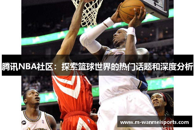 腾讯NBA社区：探索篮球世界的热门话题和深度分析
